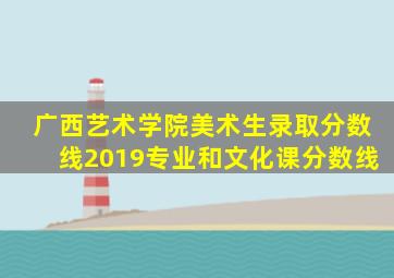 广西艺术学院美术生录取分数线2019专业和文化课分数线