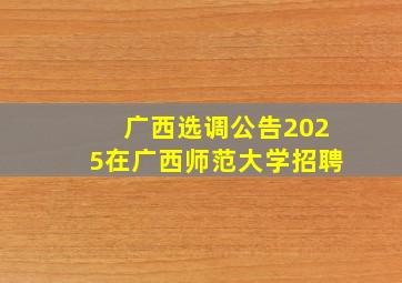 广西选调公告2025在广西师范大学招聘