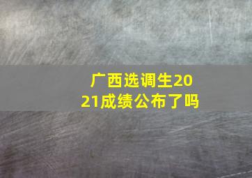 广西选调生2021成绩公布了吗