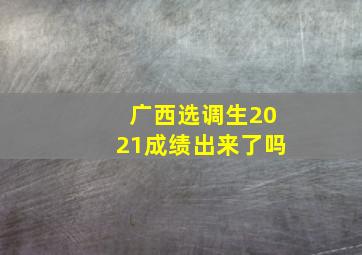 广西选调生2021成绩出来了吗