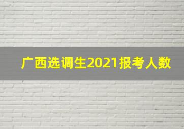 广西选调生2021报考人数