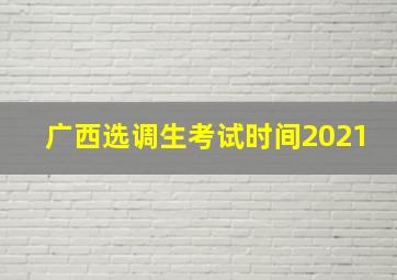 广西选调生考试时间2021