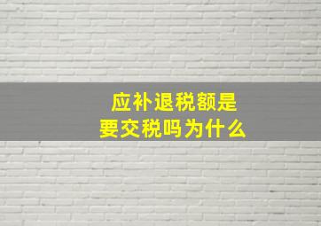 应补退税额是要交税吗为什么