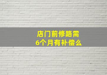 店门前修路需6个月有补偿么