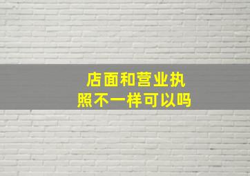 店面和营业执照不一样可以吗