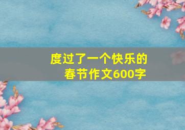 度过了一个快乐的春节作文600字