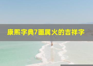 康熙字典7画属火的吉祥字