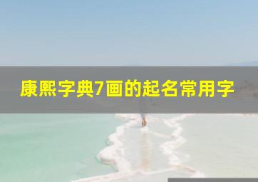 康熙字典7画的起名常用字