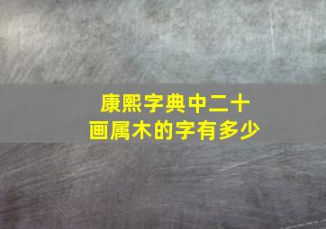 康熙字典中二十画属木的字有多少