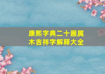 康熙字典二十画属木吉祥字解释大全