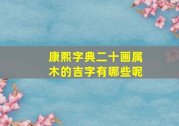 康熙字典二十画属木的吉字有哪些呢