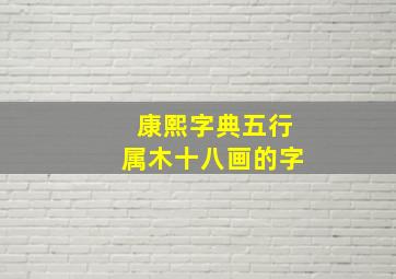 康熙字典五行属木十八画的字