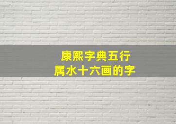 康熙字典五行属水十六画的字