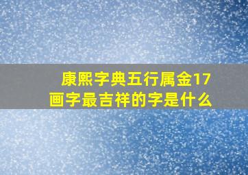 康熙字典五行属金17画字最吉祥的字是什么