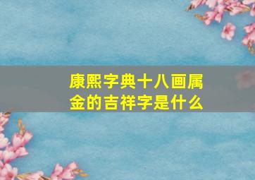 康熙字典十八画属金的吉祥字是什么