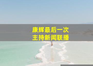 康辉最后一次主持新闻联播