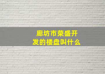 廊坊市荣盛开发的楼盘叫什么