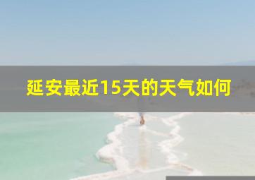 延安最近15天的天气如何