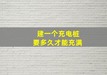 建一个充电桩要多久才能充满