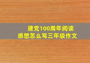 建党100周年阅读感想怎么写三年级作文