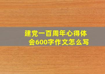 建党一百周年心得体会600字作文怎么写