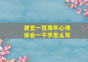 建党一百周年心得体会一千字怎么写