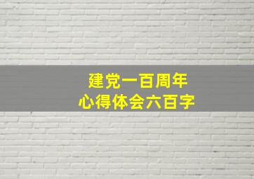 建党一百周年心得体会六百字