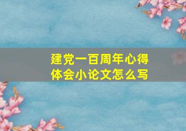 建党一百周年心得体会小论文怎么写