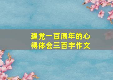 建党一百周年的心得体会三百字作文