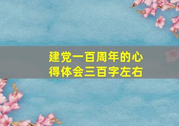 建党一百周年的心得体会三百字左右