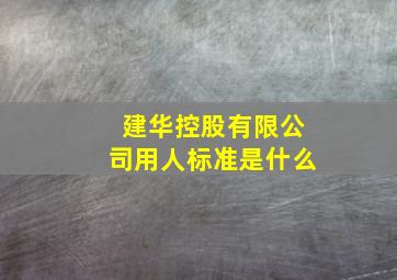 建华控股有限公司用人标准是什么