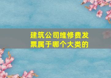 建筑公司维修费发票属于哪个大类的