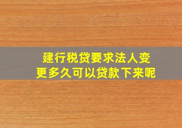 建行税贷要求法人变更多久可以贷款下来呢