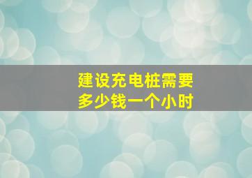 建设充电桩需要多少钱一个小时