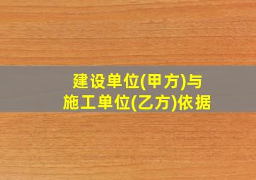 建设单位(甲方)与施工单位(乙方)依据