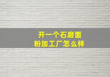 开一个石磨面粉加工厂怎么样