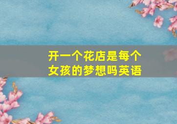 开一个花店是每个女孩的梦想吗英语