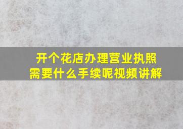 开个花店办理营业执照需要什么手续呢视频讲解