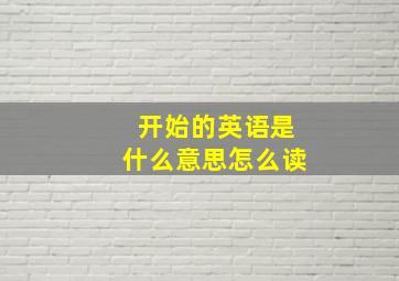 开始的英语是什么意思怎么读