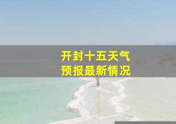 开封十五天气预报最新情况