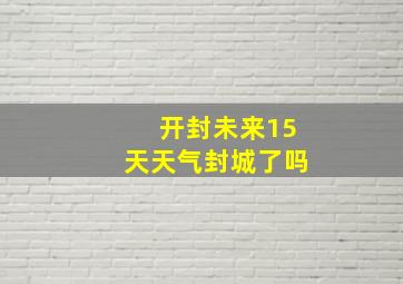 开封未来15天天气封城了吗