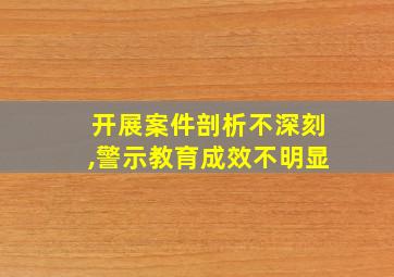 开展案件剖析不深刻,警示教育成效不明显