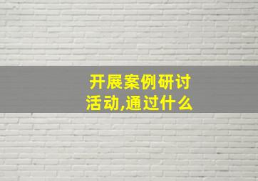 开展案例研讨活动,通过什么