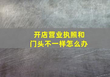 开店营业执照和门头不一样怎么办