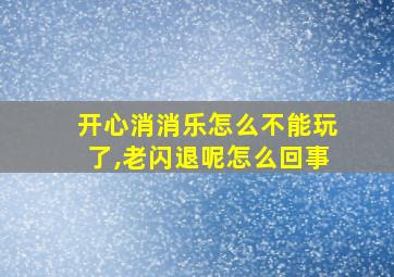 开心消消乐怎么不能玩了,老闪退呢怎么回事