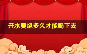 开水要烧多久才能喝下去