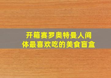 开箱赛罗奥特曼人间体最喜欢吃的美食盲盒