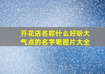 开花店名称什么好听大气点的名字呢图片大全