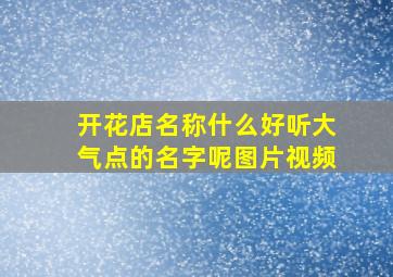 开花店名称什么好听大气点的名字呢图片视频