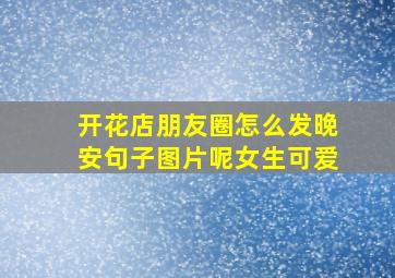 开花店朋友圈怎么发晚安句子图片呢女生可爱